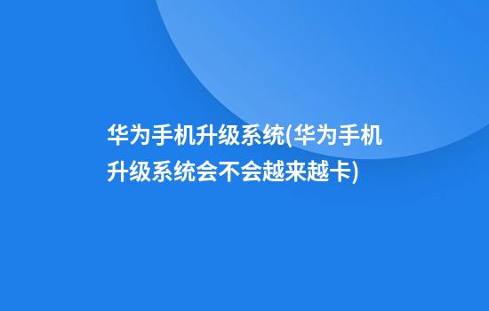 华为手机升级系统(华为手机升级系统会不会越来越卡)