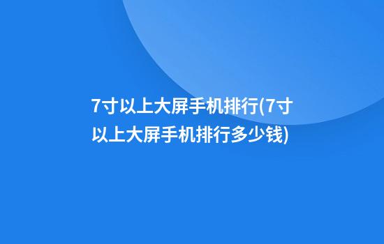 7寸以上大屏手机排行(7寸以上大屏手机排行多少钱)