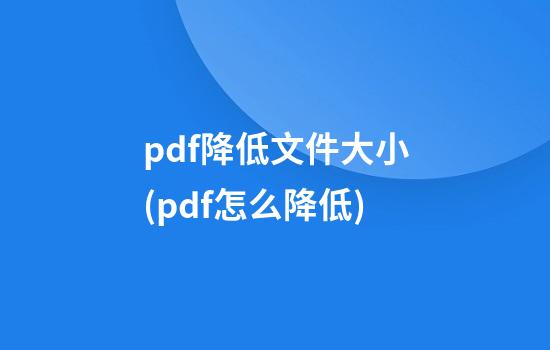 pdf降低文件大小(pdf怎么降低)