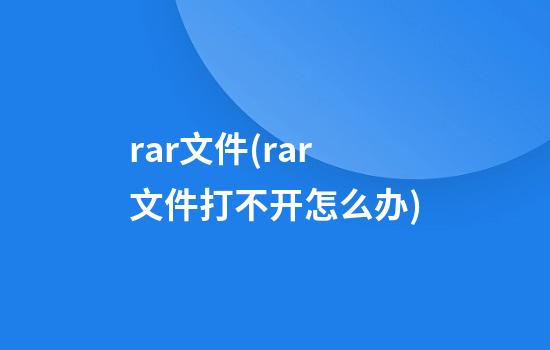 rar文件(rar文件打不开怎么办)