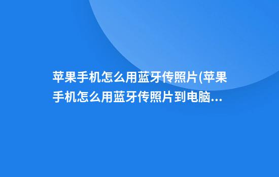 苹果手机怎么用蓝牙传照片(苹果手机怎么用蓝牙传照片到电脑上面)