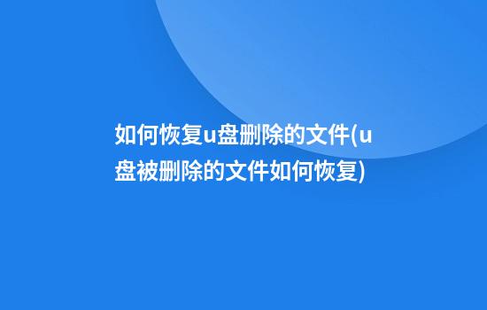 如何恢复u盘删除的文件(u盘被删除的文件如何恢复)