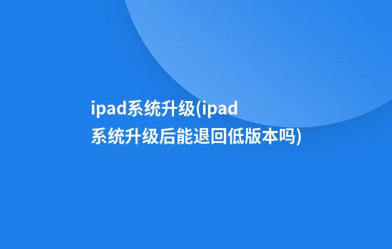 ipad系统升级(ipad系统升级后能退回低版本吗)