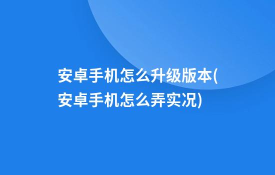 安卓手机怎么升级版本(安卓手机怎么弄实况)