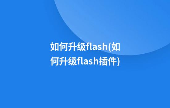 如何升级flash(如何升级flash插件)