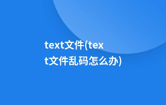 text文件(text文件乱码怎么办)