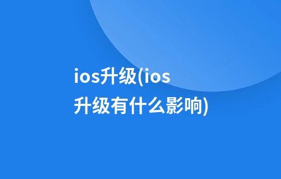 ios升级(ios升级有什么影响)