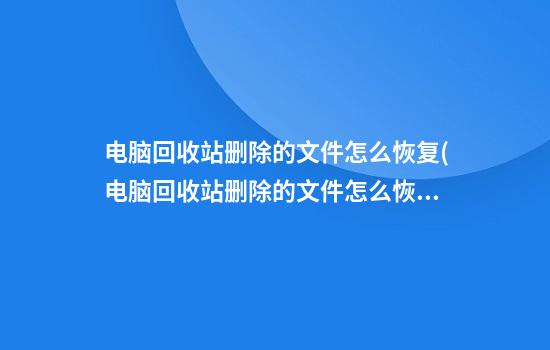 电脑回收站删除的文件怎么恢复(电脑回收站删除的文件怎么恢复win10)