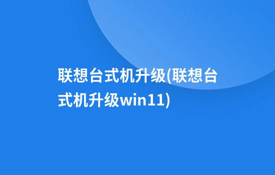 联想台式机升级(联想台式机升级win11)