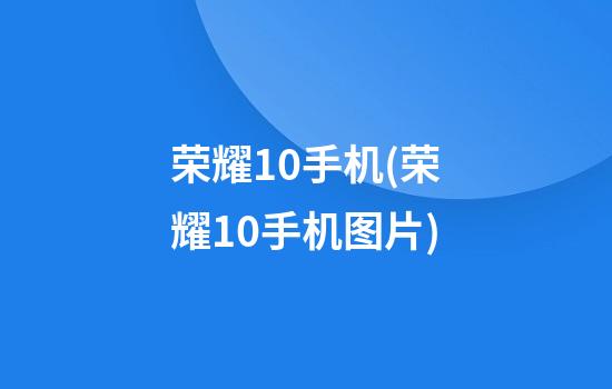 荣耀10手机(荣耀10手机图片)