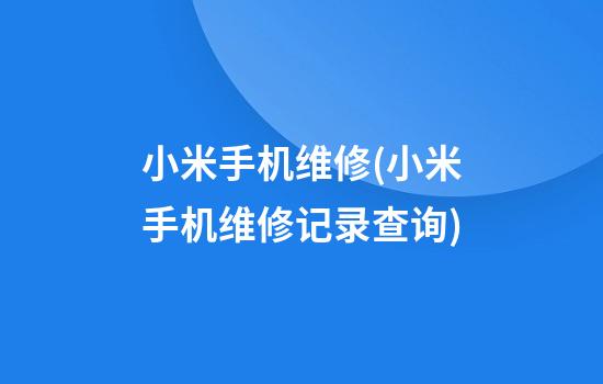 小米手机维修(小米手机维修记录查询)