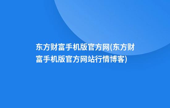 东方财富手机版官方网(东方财富手机版官方网站行情博客)