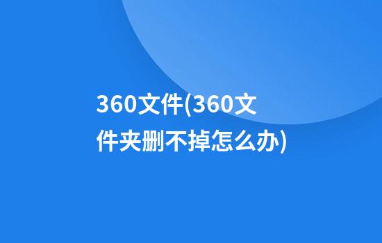 360文件(360文件夹删不掉怎么办)