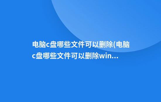 电脑c盘哪些文件可以删除(电脑c盘哪些文件可以删除win11)