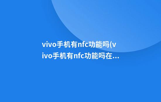 vivo手机有nfc功能吗(vivo手机有nfc功能吗在哪里)