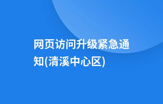 网页访问升级紧急通知(清溪中心区)