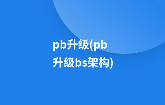 pb升级(pb升级bs架构)