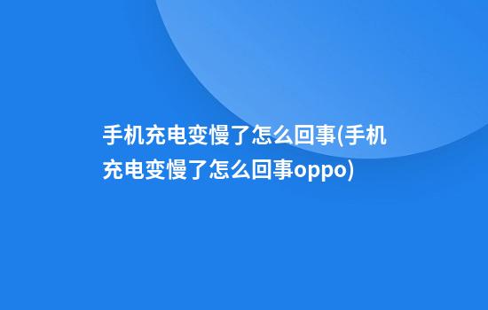 手机充电变慢了怎么回事(手机充电变慢了怎么回事oppo)