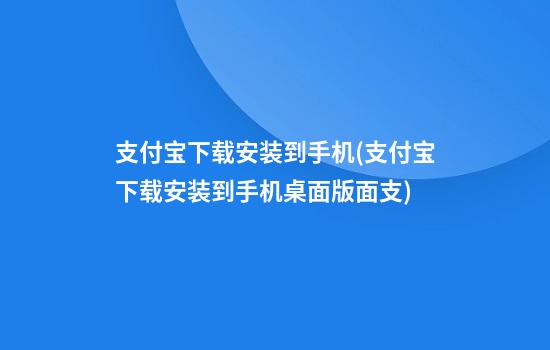 支付宝下载安装到手机(支付宝下载安装到手机桌面版面支)