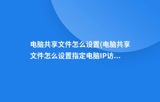 电脑共享文件怎么设置(电脑共享文件怎么设置指定电脑IP访问)