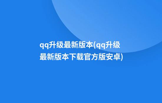 qq升级最新版本(qq升级最新版本下载官方版安卓)