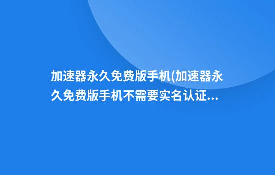 加速器永久免费版手机(加速器永久免费版手机不需要实名认证吗)