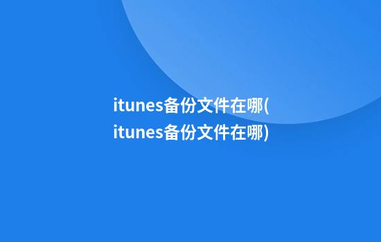 itunes备份文件在哪(itunes备份文件在哪)