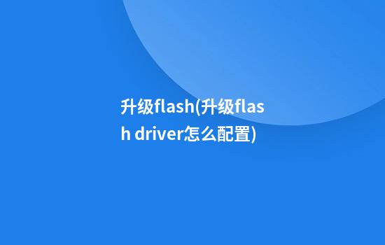 升级flash(升级flash driver怎么配置)