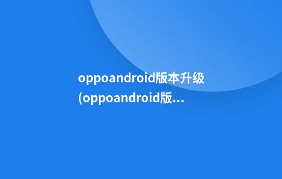 oppoandroid版本升级(oppoandroid版本怎么升级8.0)