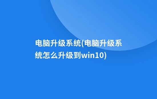 电脑升级系统(电脑升级系统怎么升级到win10)