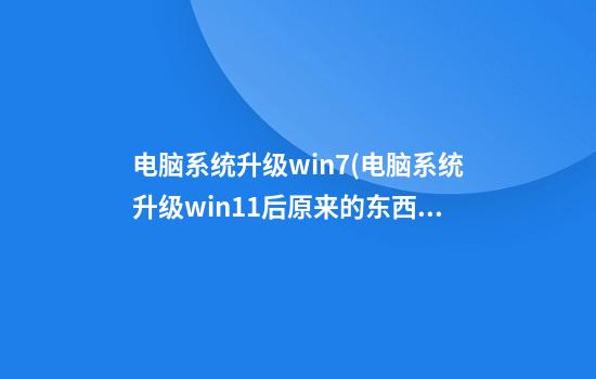 电脑系统升级win7(电脑系统升级win11后原来的东西还有吗)