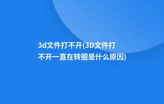 3d文件打不开(3D文件打不开一直在转圏是什么原因?)