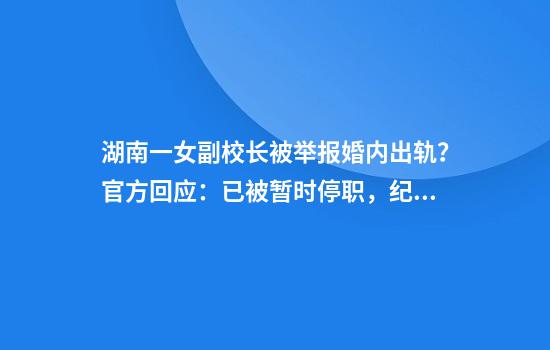 湖南一女副校长被举报婚内出轨？官方回应：已被暂时停职，纪委介入调查