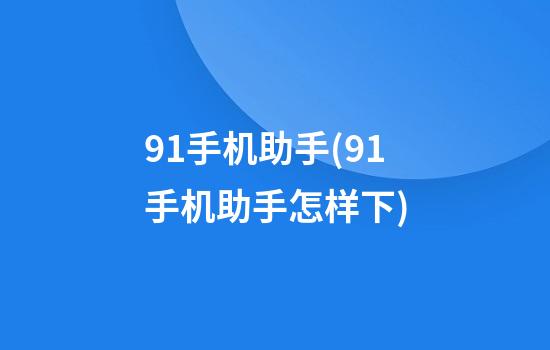 91手机助手(91手机助手怎样下)