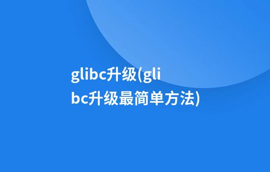 glibc升级(glibc升级最简单方法)