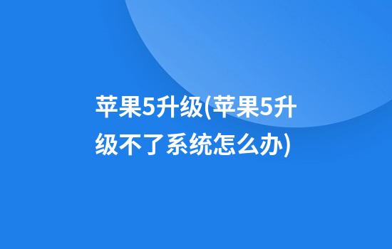 苹果5升级(苹果5升级不了系统怎么办)