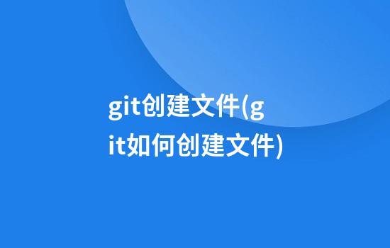 git创建文件(git如何创建文件)