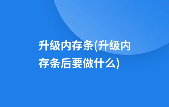 升级内存条(升级内存条后要做什么)