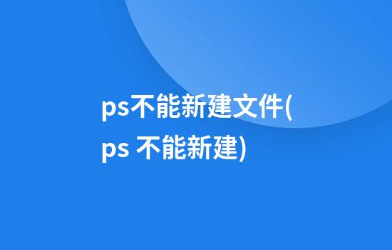 ps不能新建文件(ps 不能新建)