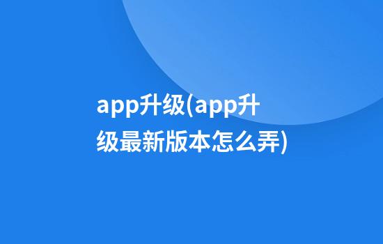 app升级(app升级最新版本怎么弄)