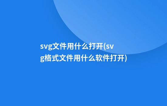 svg文件用什么打开(svg格式文件用什么软件打开)