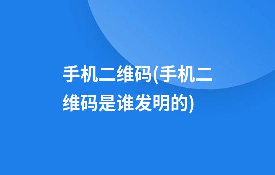 手机二维码(手机二维码是谁发明的)