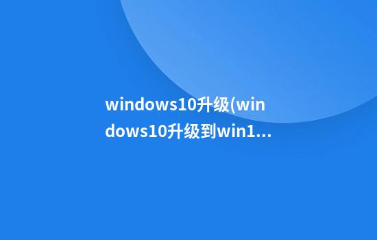 windows10升级(windows10升级到win11)