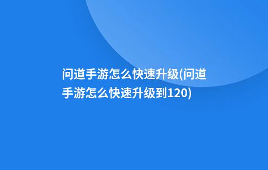 问道手游怎么快速升级(问道手游怎么快速升级到120)