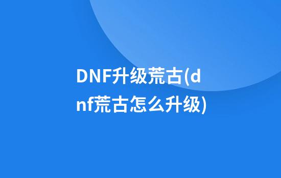 DNF升级荒古(dnf荒古怎么升级)