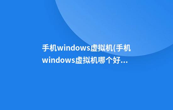 手机windows虚拟机(手机windows虚拟机哪个好)