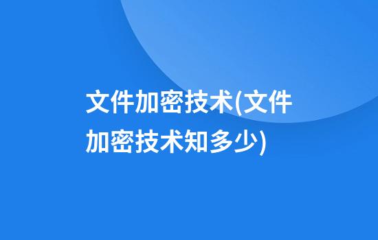 文件加密技术(文件加密技术知多少)