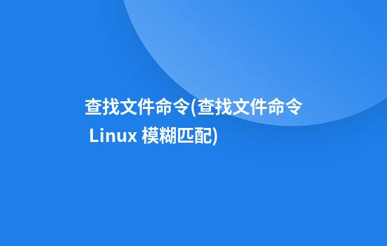 查找文件命令(查找文件命令 Linux 模糊匹配)