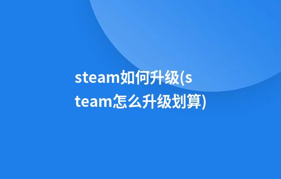 steam如何升级(steam怎么升级划算)