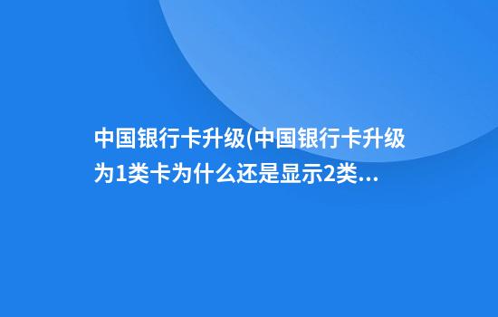 中国银行卡升级(中国银行卡升级为1类卡为什么还是显示2类卡)